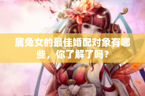 属兔女的最佳婚配对象有哪些，你了解了吗？