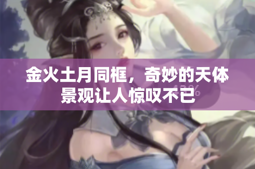 金火土月同框，奇妙的天体景观让人惊叹不已
