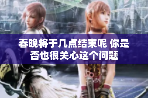 春晚将于几点结束呢 你是否也很关心这个问题