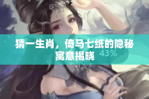 猜一生肖，倚马七纸的隐秘寓意揭晓