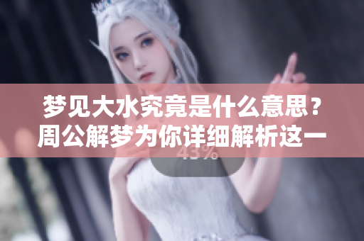 梦见大水究竟是什么意思？周公解梦为你详细解析这一现象