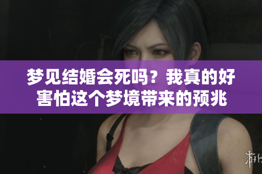 梦见结婚会死吗？我真的好害怕这个梦境带来的预兆