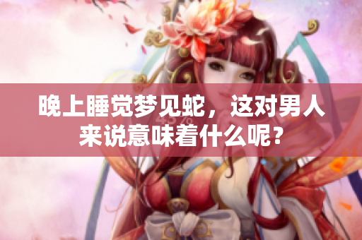 晚上睡觉梦见蛇，这对男人来说意味着什么呢？