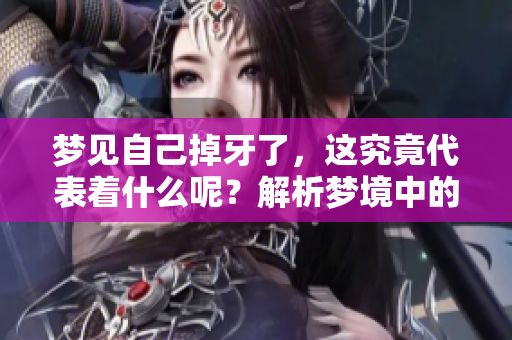 梦见自己掉牙了，这究竟代表着什么呢？解析梦境中的掉牙现象与含义。