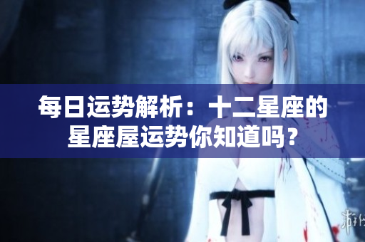 每日运势解析：十二星座的星座屋运势你知道吗？