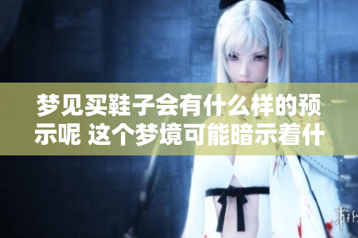 梦见买鞋子会有什么样的预示呢 这个梦境可能暗示着什么呢
