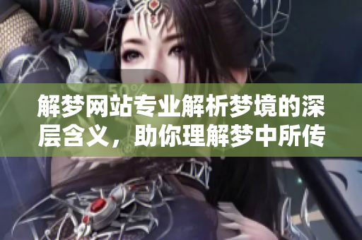 解梦网站专业解析梦境的深层含义，助你理解梦中所传递的信息
