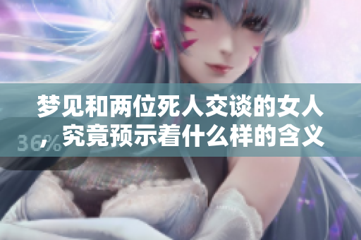 梦见和两位死人交谈的女人，究竟预示着什么样的含义呢