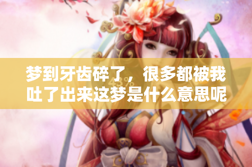 梦到牙齿碎了，很多都被我吐了出来这梦是什么意思呢