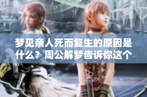 梦见亲人死而复生的原因是什么？周公解梦告诉你这个梦境的含义。