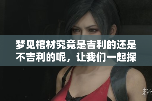 梦见棺材究竟是吉利的还是不吉利的呢，让我们一起探讨这个问题吧！