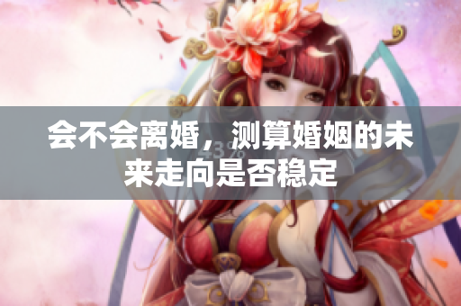 会不会离婚，测算婚姻的未来走向是否稳定
