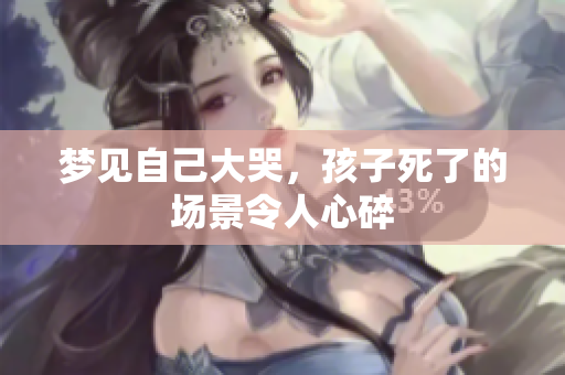 梦见自己大哭，孩子死了的场景令人心碎