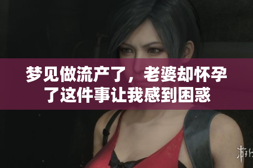 梦见做流产了，老婆却怀孕了这件事让我感到困惑