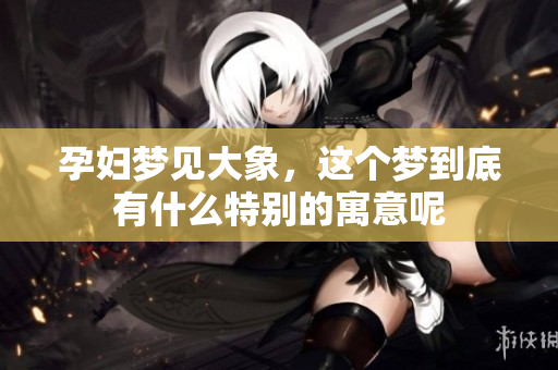 孕妇梦见大象，这个梦到底有什么特别的寓意呢