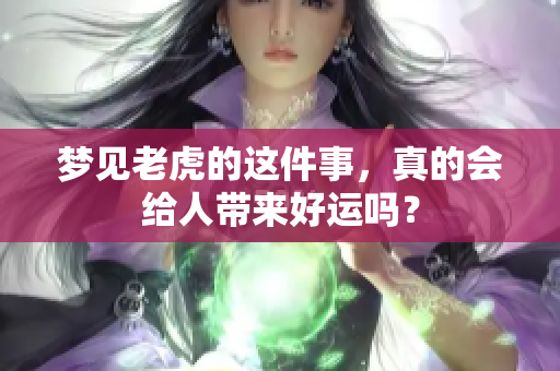 梦见老虎的这件事，真的会给人带来好运吗？