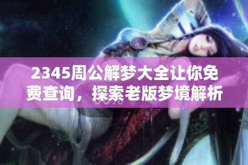 2345周公解梦大全让你免费查询，探索老版梦境解析的奥秘与智慧