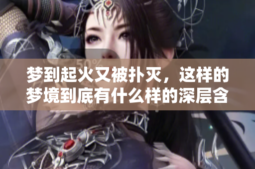 梦到起火又被扑灭，这样的梦境到底有什么样的深层含义呢
