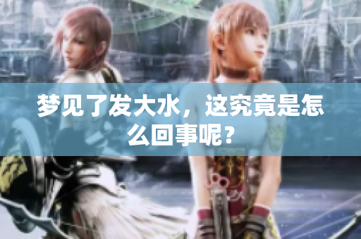 梦见了发大水，这究竟是怎么回事呢？