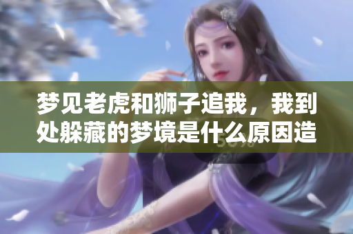 梦见老虎和狮子追我，我到处躲藏的梦境是什么原因造成的