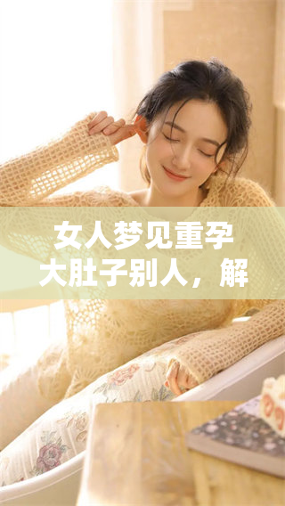 女人梦见重孕大肚子别人，解析其背后的深层含义和象征意义