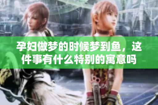 孕妇做梦的时候梦到鱼，这件事有什么特别的寓意吗