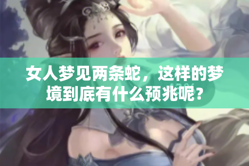 女人梦见两条蛇，这样的梦境到底有什么预兆呢？