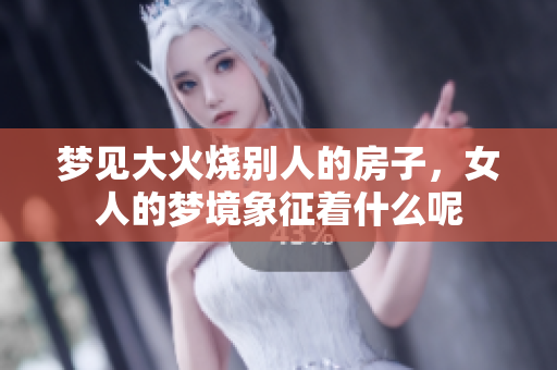 梦见大火烧别人的房子，女人的梦境象征着什么呢