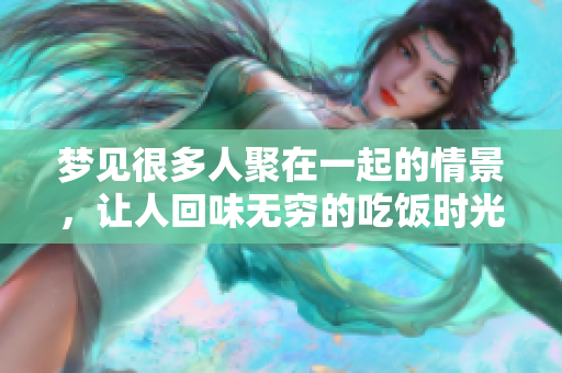 梦见很多人聚在一起的情景，让人回味无穷的吃饭时光