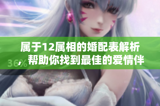 属于12属相的婚配表解析，帮助你找到最佳的爱情伴侣选择方法