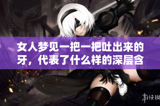 女人梦见一把一把吐出来的牙，代表了什么样的深层含义呢