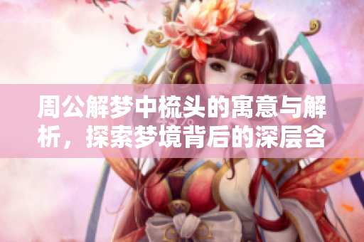 周公解梦中梳头的寓意与解析，探索梦境背后的深层含义