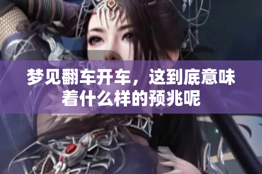 梦见翻车开车，这到底意味着什么样的预兆呢