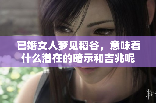 已婚女人梦见稻谷，意味着什么潜在的暗示和吉兆呢