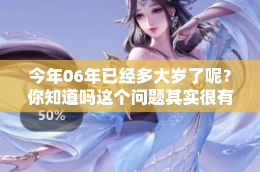 今年06年已经多大岁了呢？你知道吗这个问题其实很有趣