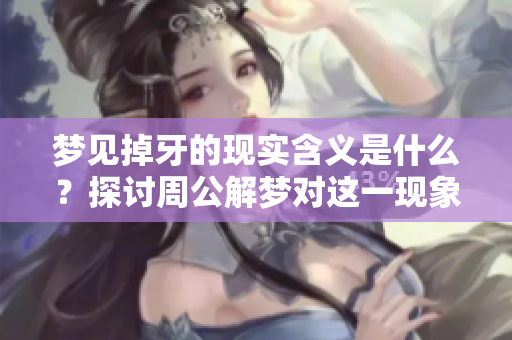梦见掉牙的现实含义是什么？探讨周公解梦对这一现象的解析。