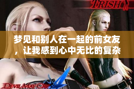 梦见和别人在一起的前女友，让我感到心中无比的复杂情绪