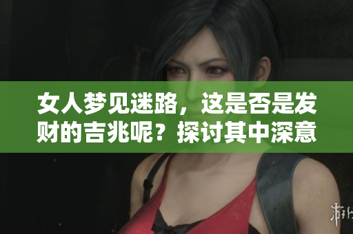 女人梦见迷路，这是否是发财的吉兆呢？探讨其中深意解读。