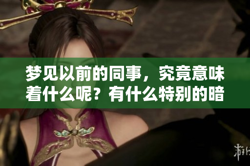 梦见以前的同事，究竟意味着什么呢？有什么特别的暗示呢？