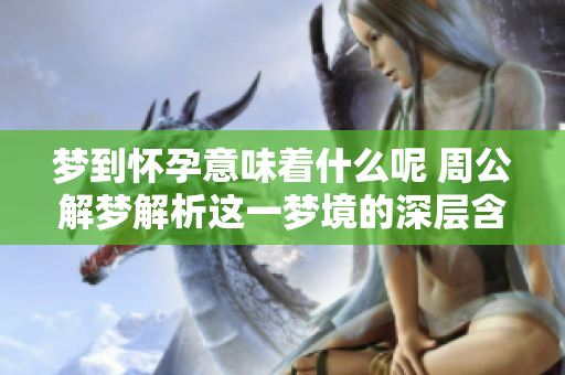 梦到怀孕意味着什么呢 周公解梦解析这一梦境的深层含义
