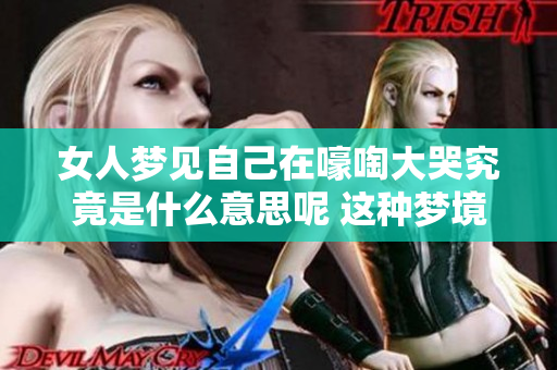 女人梦见自己在嚎啕大哭究竟是什么意思呢 这种梦境有什么特别的寓意吗