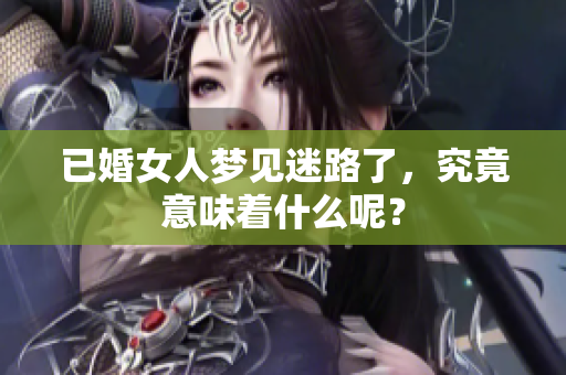已婚女人梦见迷路了，究竟意味着什么呢？