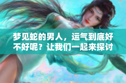 梦见蛇的男人，运气到底好不好呢？让我们一起来探讨一下这个问题。
