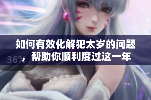 如何有效化解犯太岁的问题，帮助你顺利度过这一年