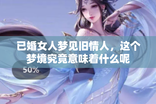已婚女人梦见旧情人，这个梦境究竟意味着什么呢