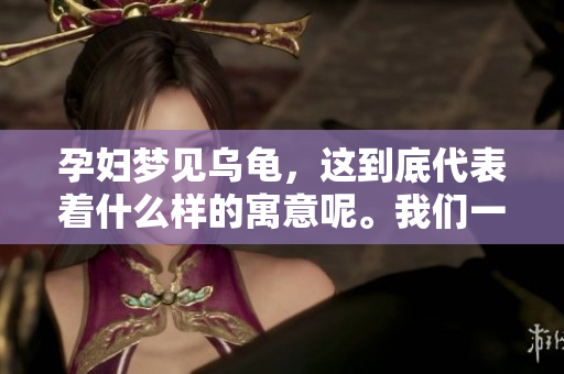 孕妇梦见乌龟，这到底代表着什么样的寓意呢。我们一起来分析一下。