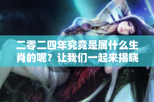 二零二四年究竟是属什么生肖的呢？让我们一起来揭晓答案！
