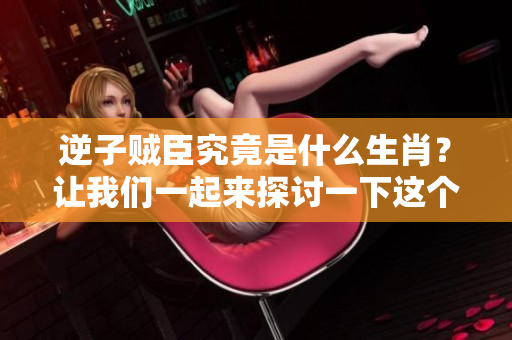 逆子贼臣究竟是什么生肖？让我们一起来探讨一下这个问题吧