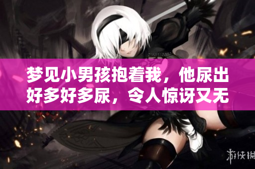梦见小男孩抱着我，他尿出好多好多尿，令人惊讶又无奈