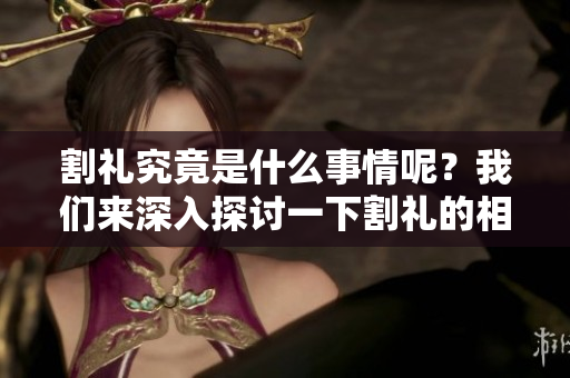 割礼究竟是什么事情呢？我们来深入探讨一下割礼的相关概念。